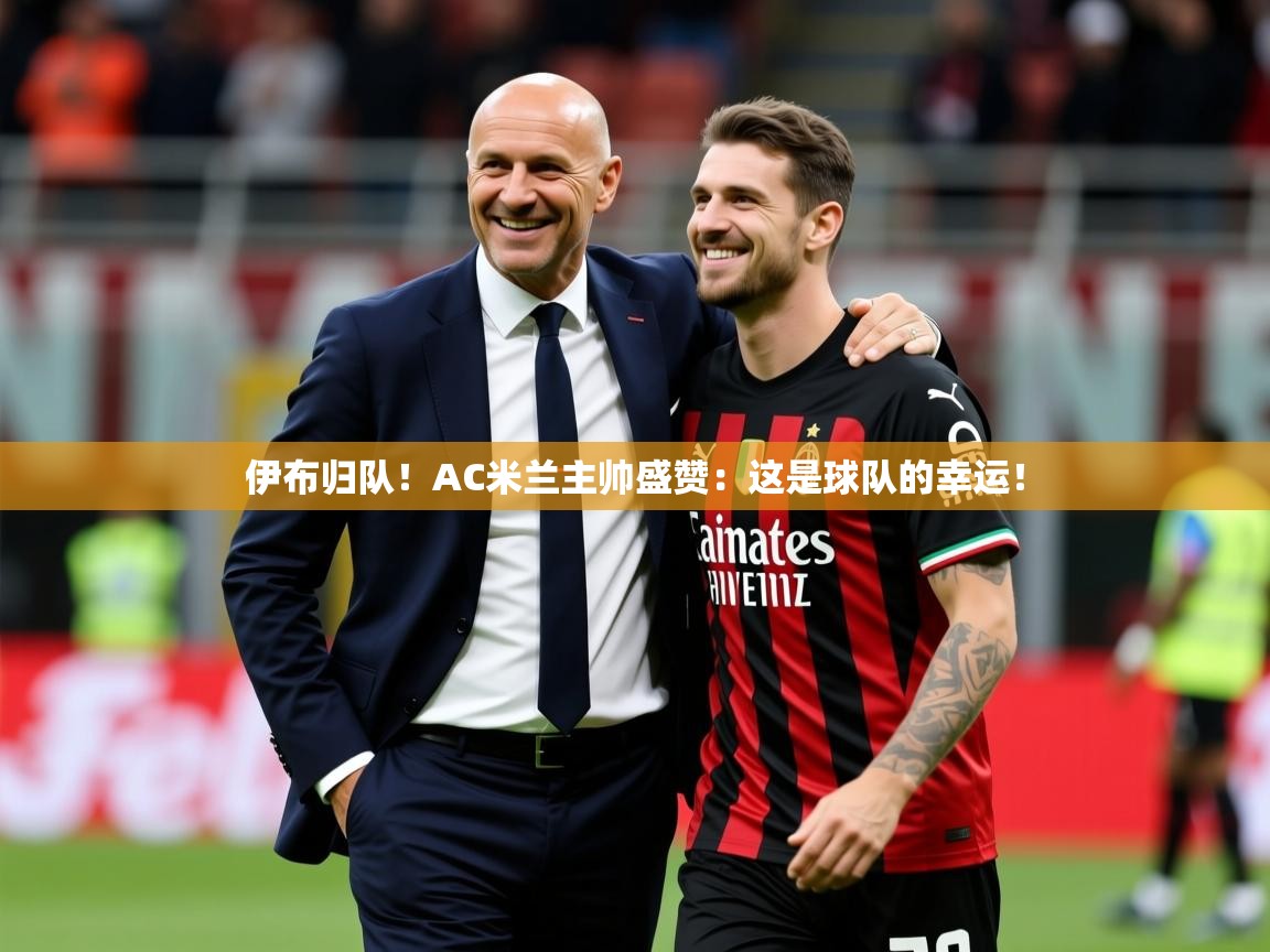 2025开云体育app官网下载地址伊布归队！AC米兰主帅盛赞：这是球队的幸运！  第1张