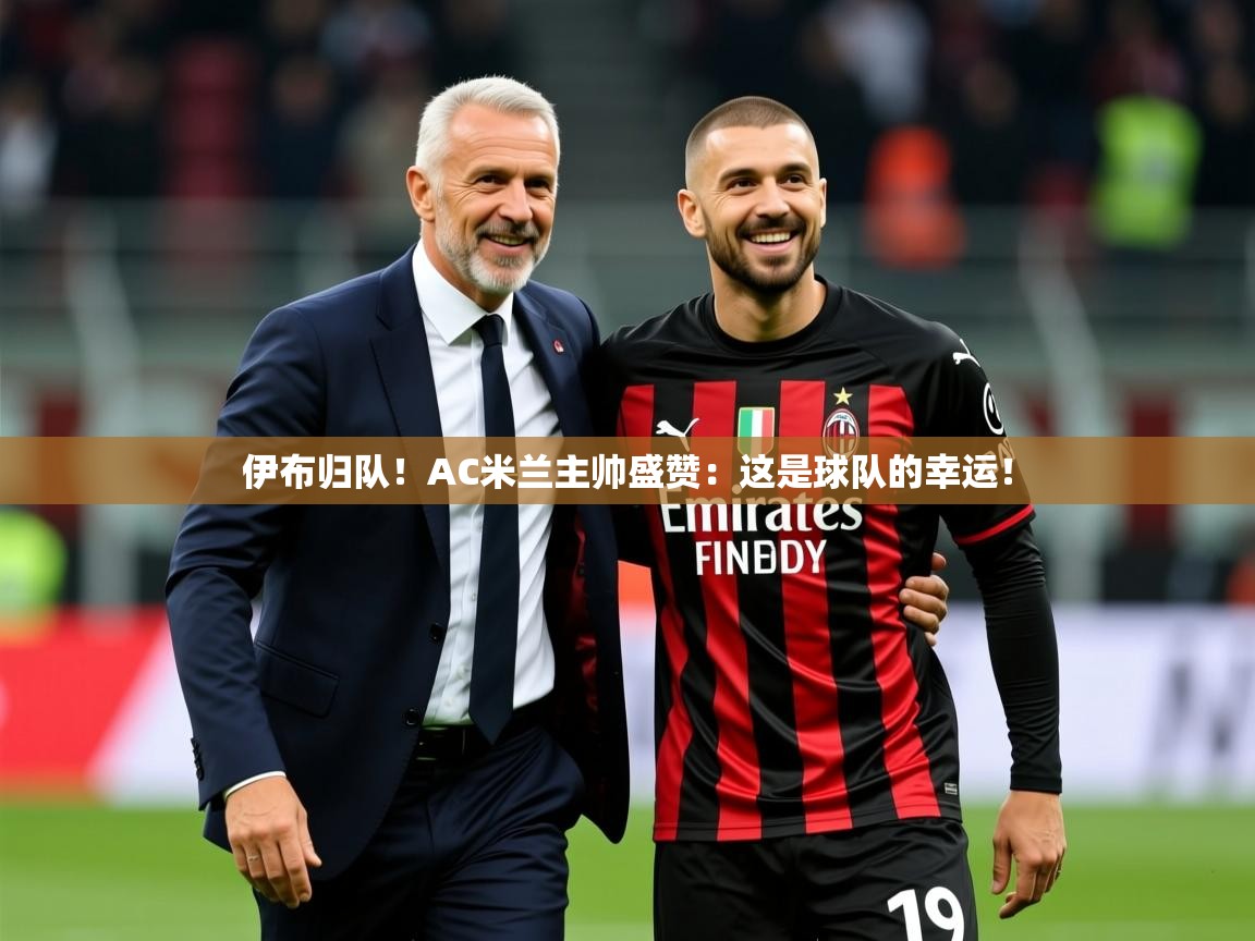 2025开云体育app官网下载地址伊布归队！AC米兰主帅盛赞：这是球队的幸运！  第2张