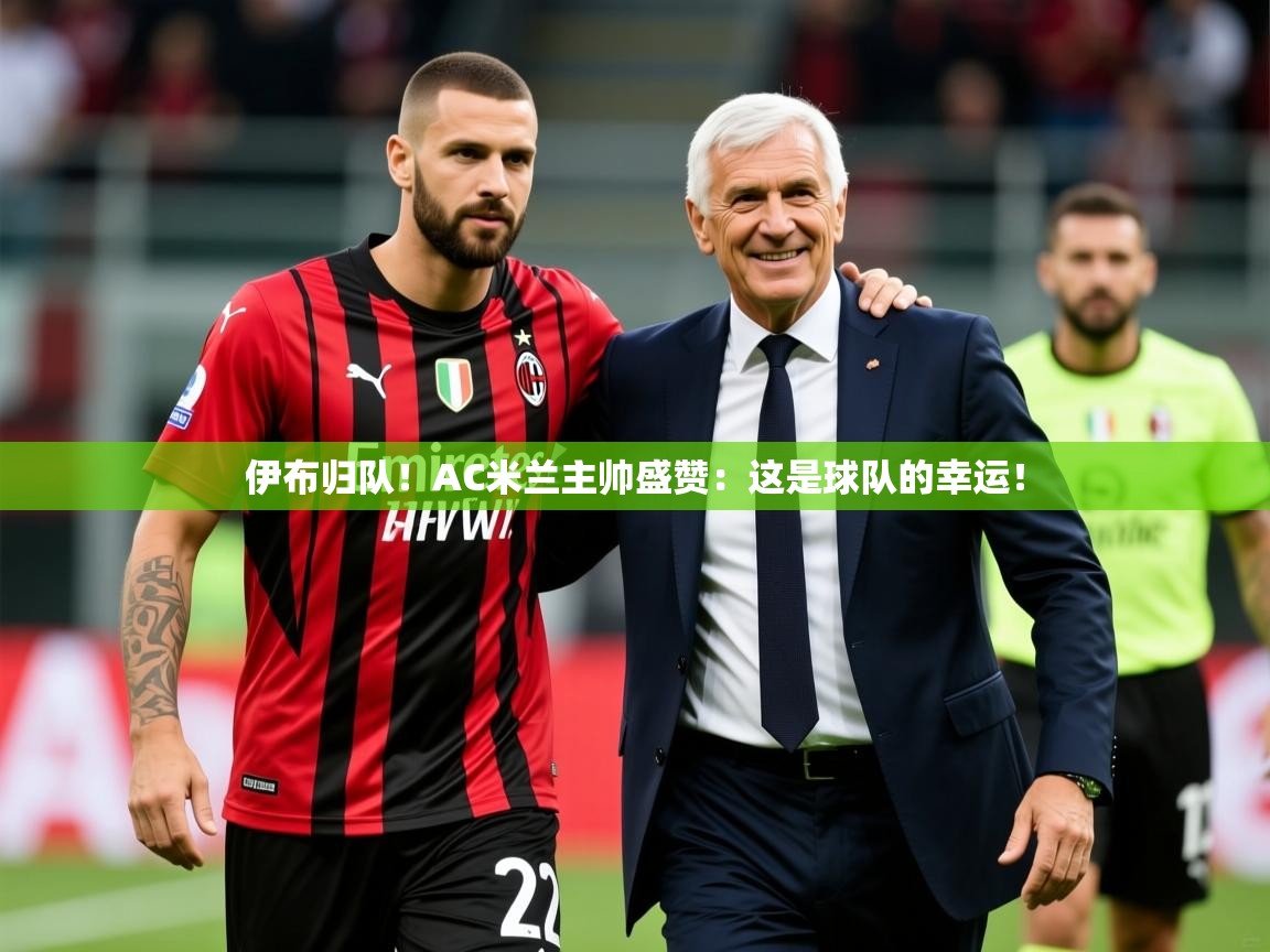 2025开云体育app官网下载地址伊布归队！AC米兰主帅盛赞：这是球队的幸运！  第4张