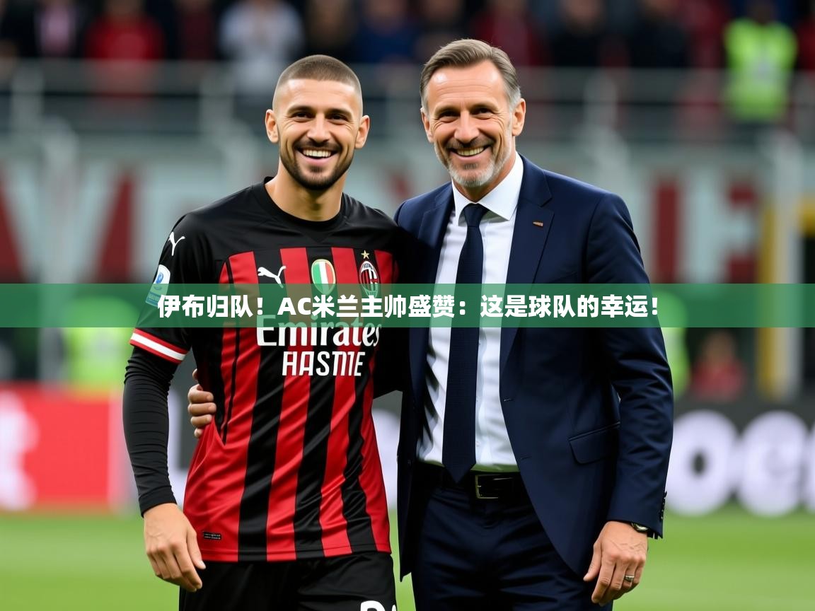 2025开云体育app官网下载地址伊布归队！AC米兰主帅盛赞：这是球队的幸运！  第3张