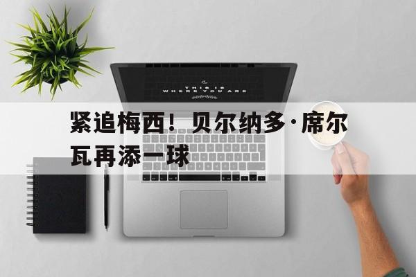 关于紧追梅西！贝尔纳多·席尔瓦再添一球的信息